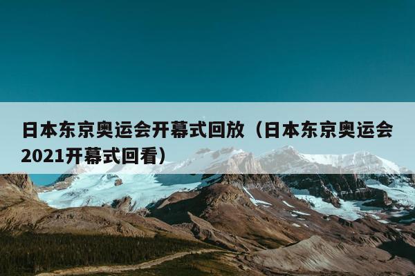 日本东京奥运会开幕式回放（日本东京奥运会2021开幕式回看）