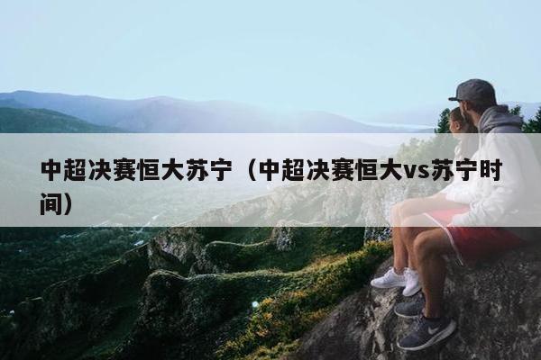 中超决赛恒大苏宁（中超决赛恒大vs苏宁时间）