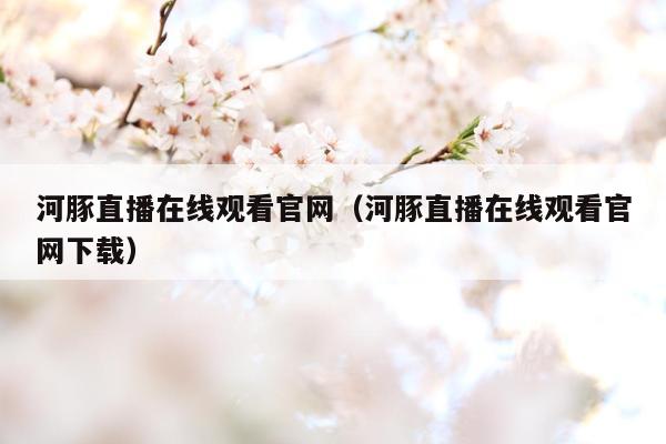 河豚直播在线观看官网（河豚直播在线观看官网下载）