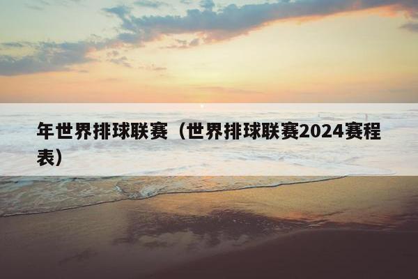 年世界排球联赛（世界排球联赛2024赛程表）