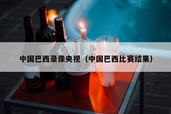 中国巴西录像央视（中国巴西比赛结果）