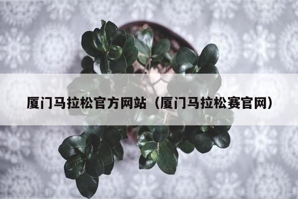 厦门马拉松官方网站（厦门马拉松赛官网）