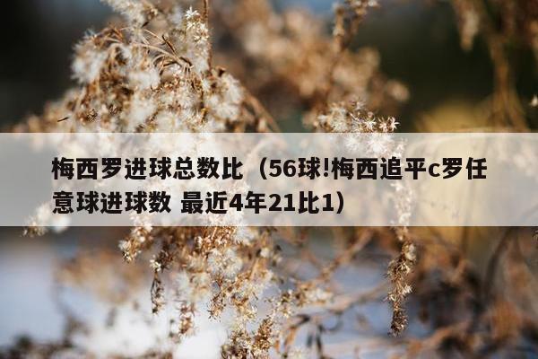 梅西罗进球总数比（56球!梅西追平c罗任意球进球数 最近4年21比1）