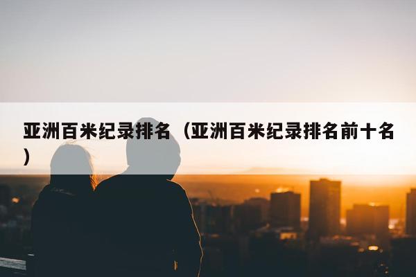 亚洲百米纪录排名（亚洲百米纪录排名前十名）