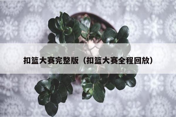 扣篮大赛完整版（扣篮大赛全程回放）