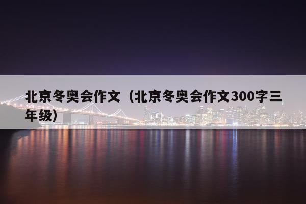 北京冬奥会作文（北京冬奥会作文300字三年级）