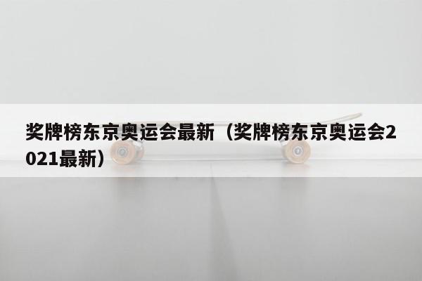 奖牌榜东京奥运会最新（奖牌榜东京奥运会2021最新）