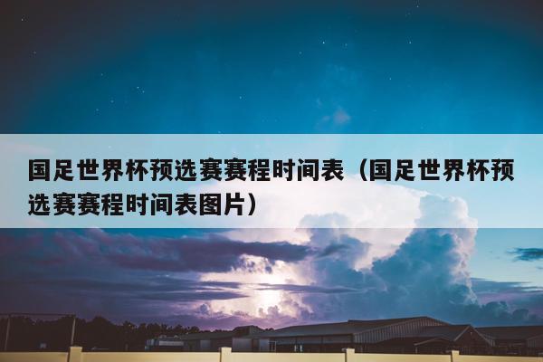 国足世界杯预选赛赛程时间表（国足世界杯预选赛赛程时间表图片）