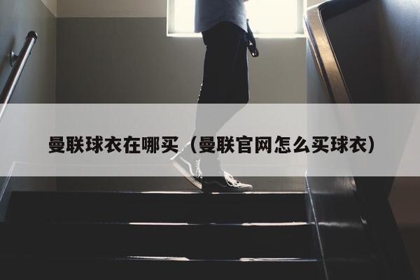 曼联球衣在哪买（曼联官网怎么买球衣）