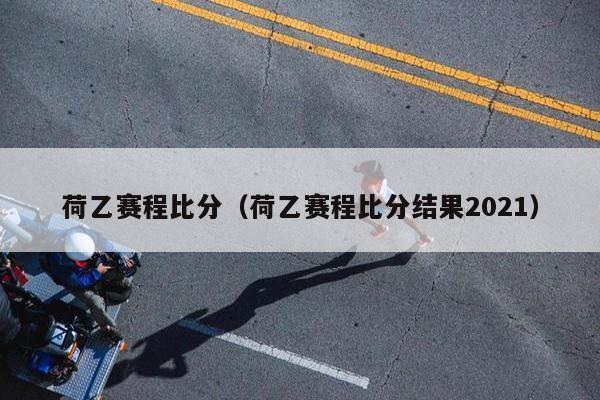 荷乙赛程比分（荷乙赛程比分结果2021）