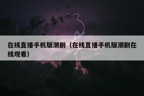 在线直播手机版潮剧（在线直播手机版潮剧在线观看）