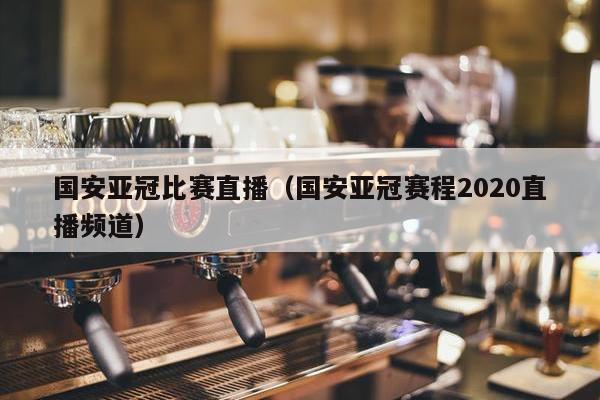 国安亚冠比赛直播（国安亚冠赛程2020直播频道）