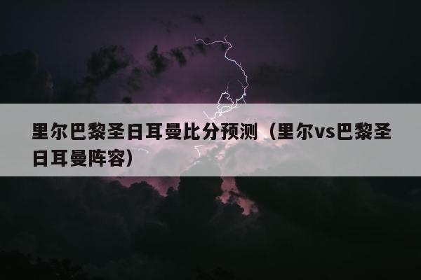 里尔巴黎圣日耳曼比分预测（里尔vs巴黎圣日耳曼阵容）