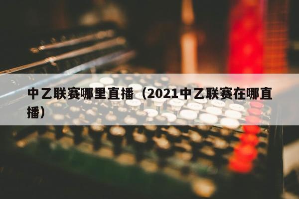 中乙联赛哪里直播（2021中乙联赛在哪直播）