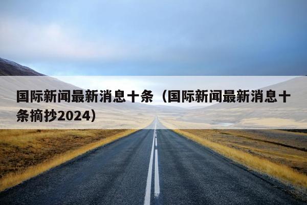 国际新闻最新消息十条（国际新闻最新消息十条摘抄2024）