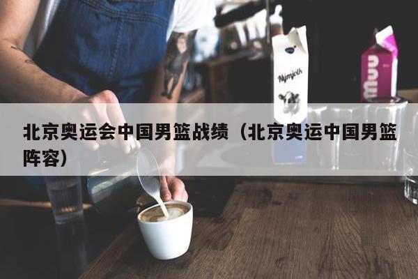 北京奥运会中国男篮战绩（北京奥运中国男篮阵容）