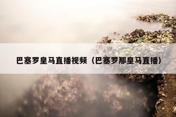 巴塞罗皇马直播视频（巴塞罗那皇马直播）