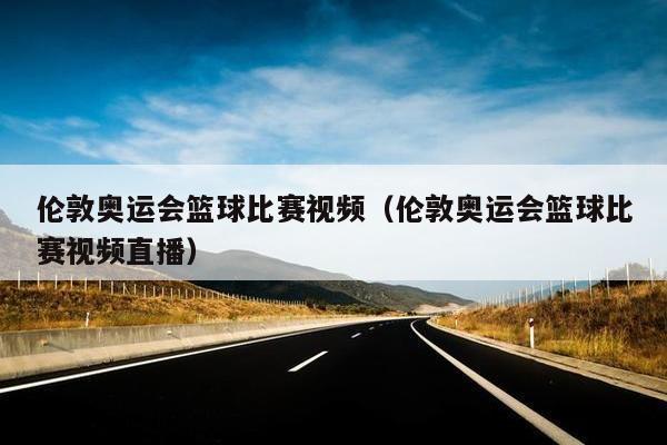 伦敦奥运会篮球比赛视频（伦敦奥运会篮球比赛视频直播）