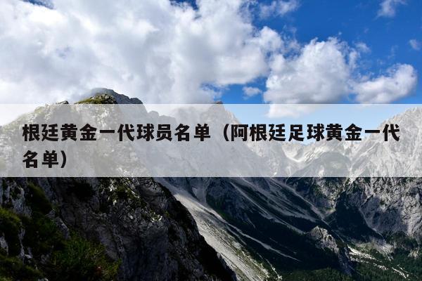 根廷黄金一代球员名单（阿根廷足球黄金一代名单）