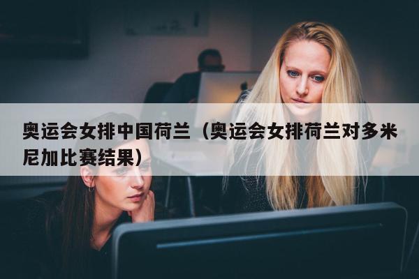 奥运会女排中国荷兰（奥运会女排荷兰对多米尼加比赛结果）