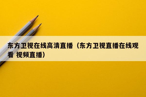 东方卫视在线高清直播（东方卫视直播在线观看 视频直播）