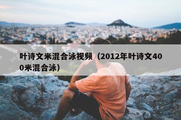 叶诗文米混合泳视频（2012年叶诗文400米混合泳）