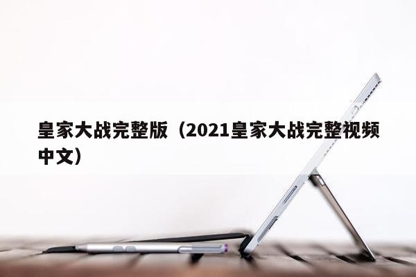 皇家大战完整版（2021皇家大战完整视频中文）