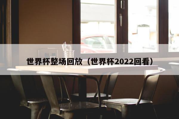 世界杯整场回放（世界杯2022回看）