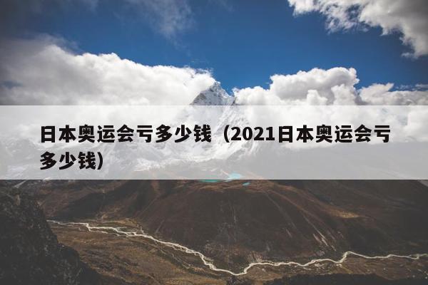 日本奥运会亏多少钱（2021日本奥运会亏多少钱）