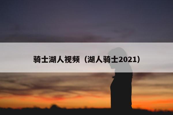 骑士湖人视频（湖人骑士2021）