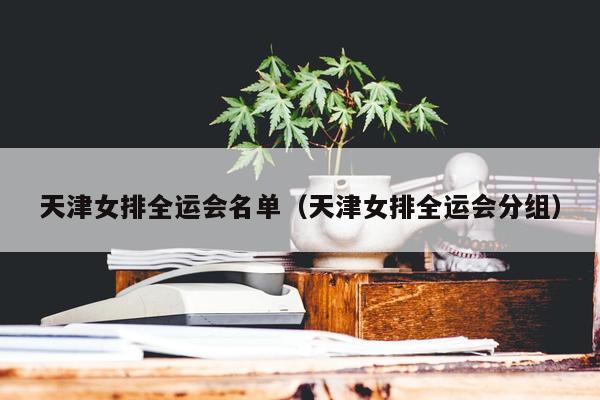 天津女排全运会名单（天津女排全运会分组）