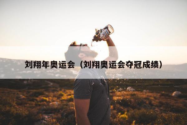 刘翔年奥运会（刘翔奥运会夺冠成绩）