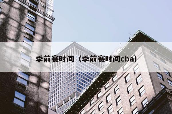 季前赛时间（季前赛时间cba）