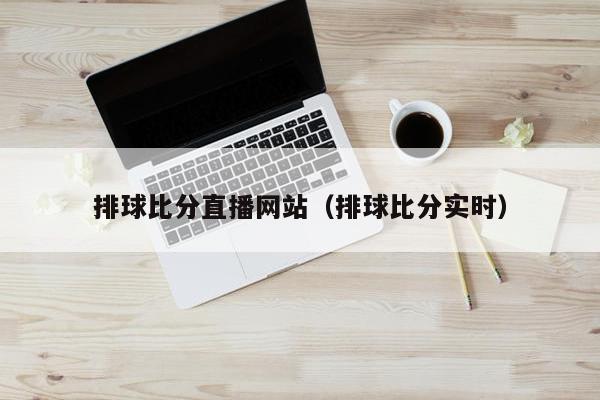 排球比分直播网站（排球比分实时）