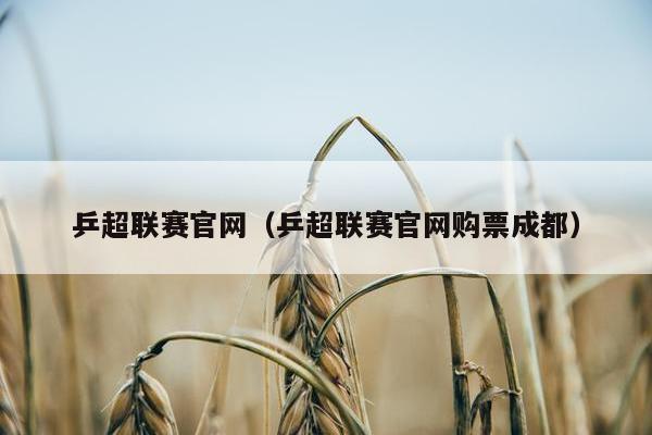 乒超联赛官网（乒超联赛官网购票成都）