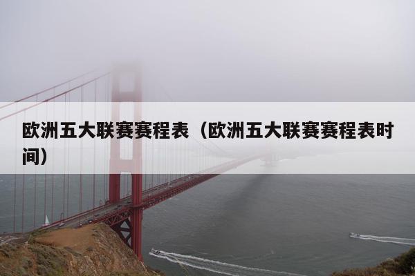 欧洲五大联赛赛程表（欧洲五大联赛赛程表时间）