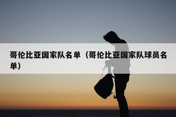 哥伦比亚国家队名单（哥伦比亚国家队球员名单）