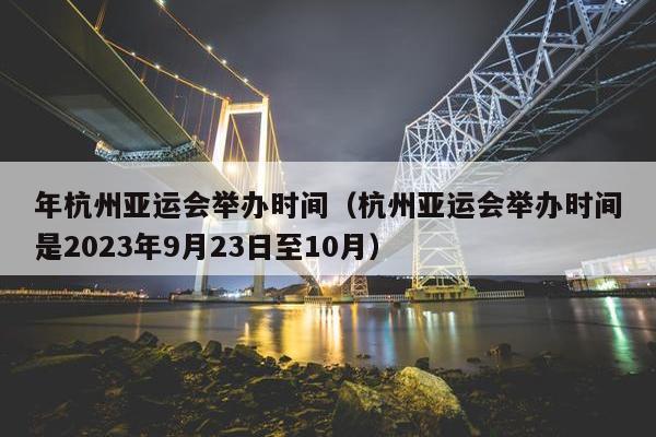 年杭州亚运会举办时间（杭州亚运会举办时间是2023年9月23日至10月）