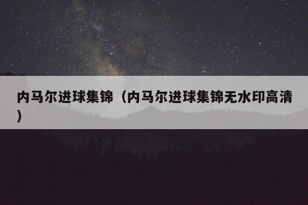 内马尔进球集锦（内马尔进球集锦无水印高清）