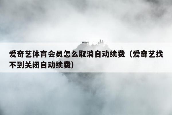 爱奇艺体育会员怎么取消自动续费（爱奇艺找不到关闭自动续费）