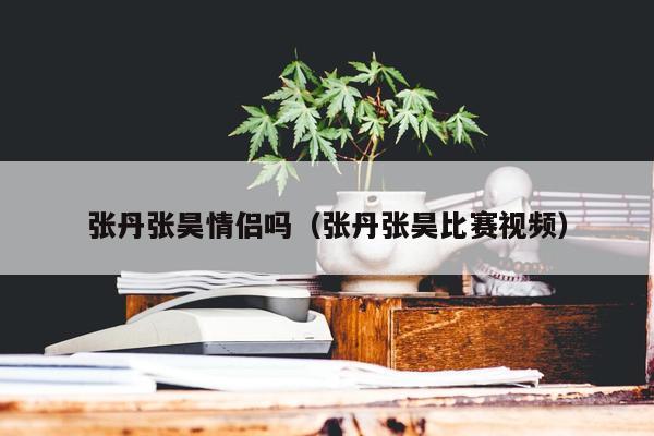 张丹张昊情侣吗（张丹张昊比赛视频）