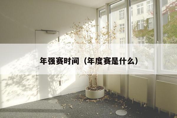 年强赛时间（年度赛是什么）