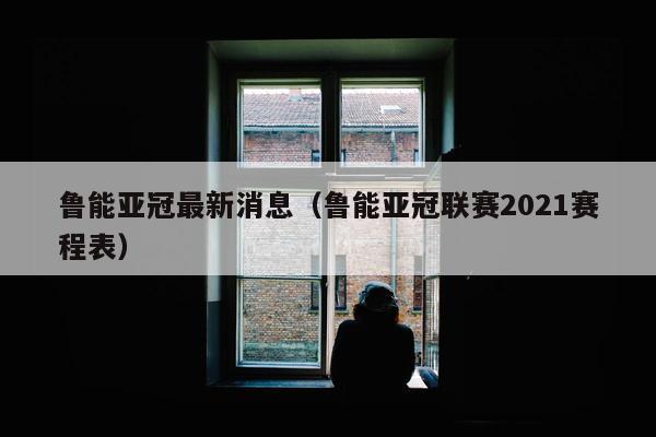 鲁能亚冠最新消息（鲁能亚冠联赛2021赛程表）