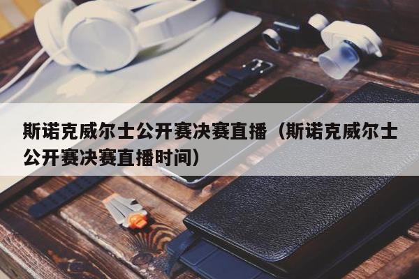 斯诺克威尔士公开赛决赛直播（斯诺克威尔士公开赛决赛直播时间）