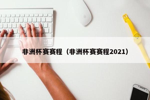 非洲杯赛赛程（非洲杯赛赛程2021）