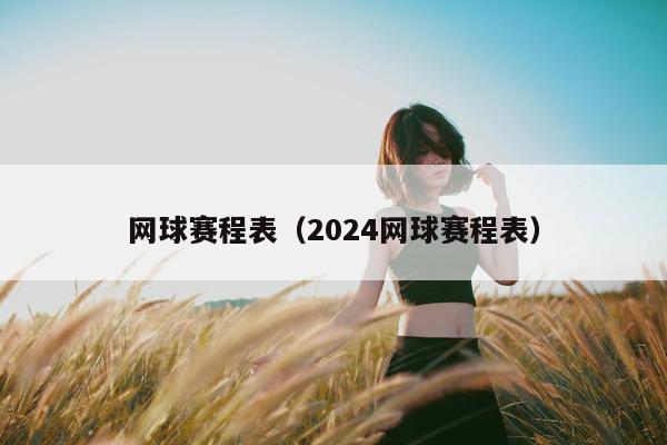 网球赛程表（2024网球赛程表）