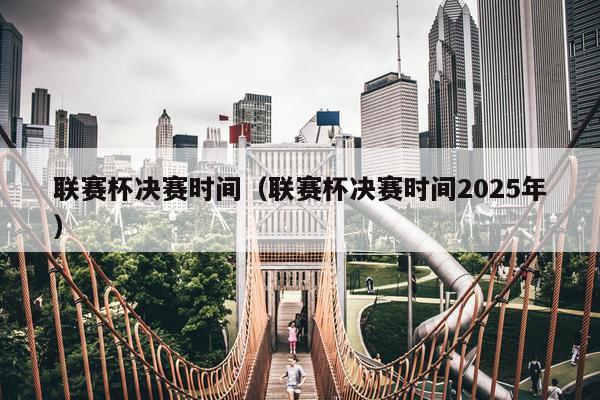 联赛杯决赛时间（联赛杯决赛时间2025年）