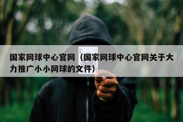 国家网球中心官网（国家网球中心官网关于大力推广小小网球的文件）