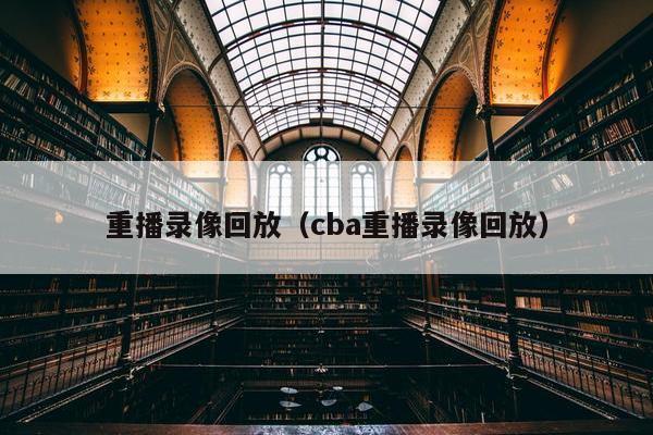 重播录像回放（cba重播录像回放）