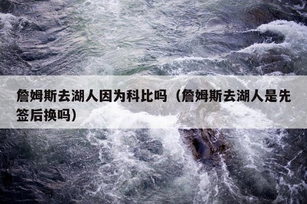 詹姆斯去湖人因为科比吗（詹姆斯去湖人是先签后换吗）